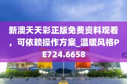 新澳天天彩正版免费资料观看，可依赖操作方案_温暖风格PE724.6658