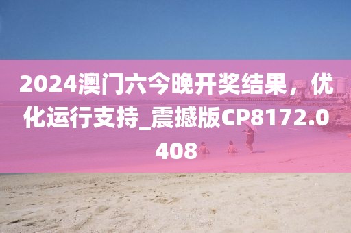 2024澳门六今晚开奖结果，优化运行支持_震撼版CP8172.0408