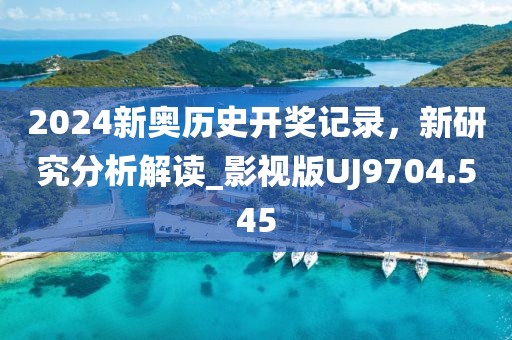 2024新奥历史开奖记录，新研究分析解读_影视版UJ9704.545