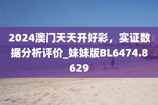 2024澳门天天开好彩，实证数据分析评价_妹妹版BL6474.8629