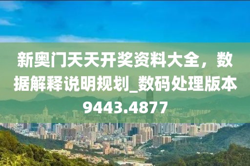 新奥门天天开奖资料大全，数据解释说明规划_数码处理版本9443.4877