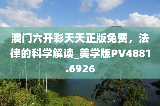 澳门六开彩天天正版免费，法律的科学解读_美学版PV4881.6926