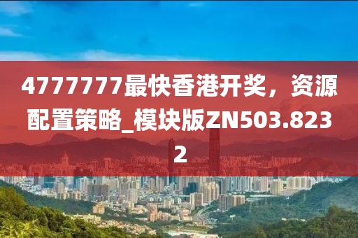 4777777最快香港开奖，资源配置策略_模块版ZN503.8232