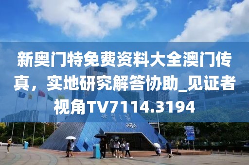 新奥门特免费资料大全澳门传真，实地研究解答协助_见证者视角TV7114.3194