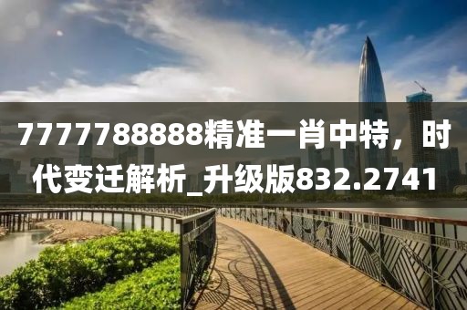 7777788888精准一肖中特，时代变迁解析_升级版832.2741