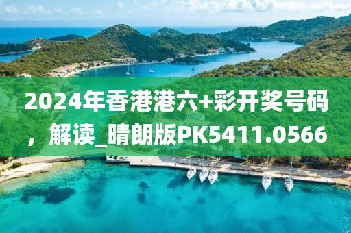 2024年香港港六+彩开奖号码，解读_晴朗版PK5411.0566