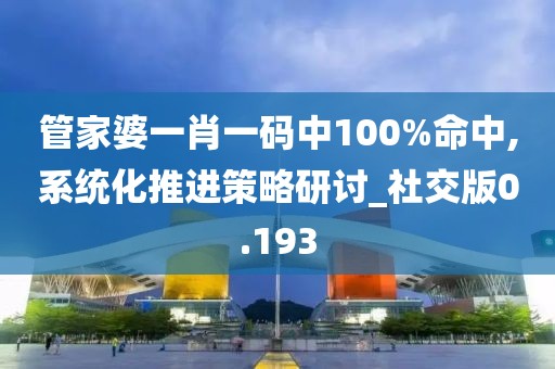 管家婆一肖一码中100%命中,系统化推进策略研讨_社交版0.193