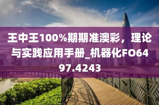 王中王100%期期准澳彩，理论与实践应用手册_机器化FO6497.4243