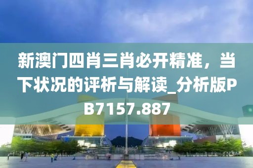 新澳门四肖三肖必开精准，当下状况的评析与解读_分析版PB7157.887