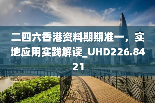 二四六香港资料期期准一，实地应用实践解读_UHD226.8421