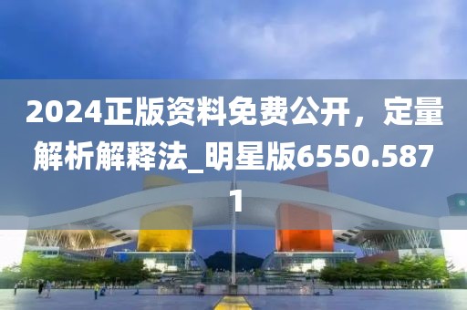 2024正版资料免费公开，定量解析解释法_明星版6550.5871
