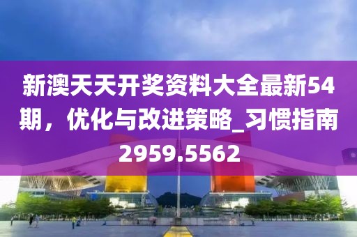 新澳天天开奖资料大全最新54期，优化与改进策略_习惯指南2959.5562