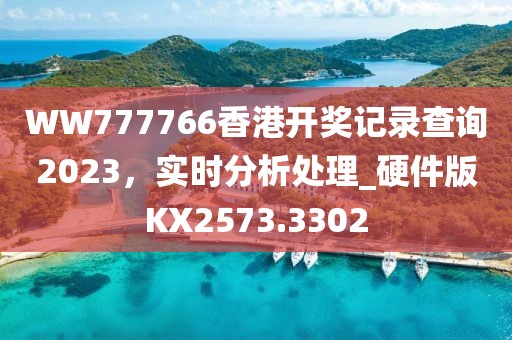 WW777766香港开奖记录查询2023，实时分析处理_硬件版KX2573.3302