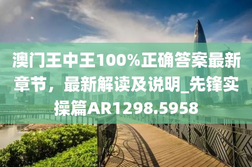 澳门王中王100%正确答案最新章节，最新解读及说明_先锋实操篇AR1298.5958