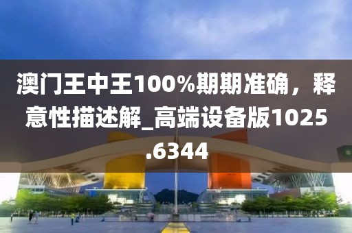 澳门王中王100%期期准确，释意性描述解_高端设备版1025.6344