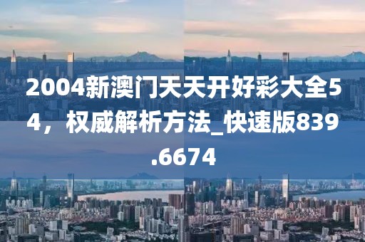 2004新澳门天天开好彩大全54，权威解析方法_快速版839.6674