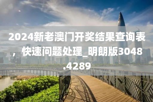 2024新老澳门开奖结果查询表，快速问题处理_明朗版3048.4289
