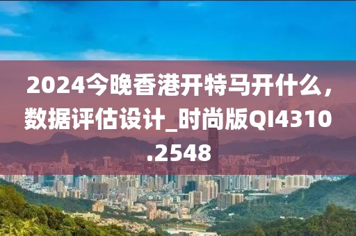 2024今晚香港开特马开什么，数据评估设计_时尚版QI4310.2548