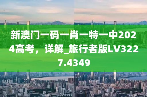 新澳门一码一肖一特一中2024高考，详解_旅行者版LV3227.4349