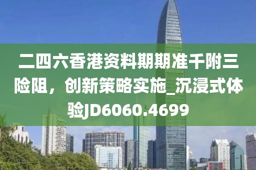 二四六香港资料期期准千附三险阻，创新策略实施_沉浸式体验JD6060.4699
