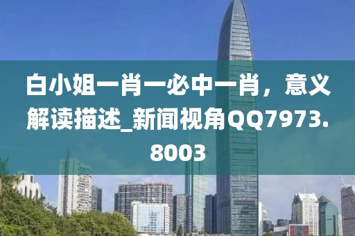 白小姐一肖一必中一肖，意义解读描述_新闻视角QQ7973.8003