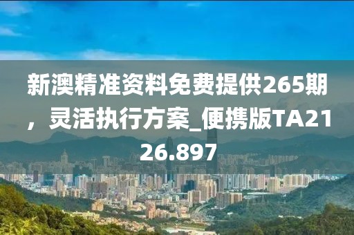 新澳精准资料免费提供265期，灵活执行方案_便携版TA2126.897