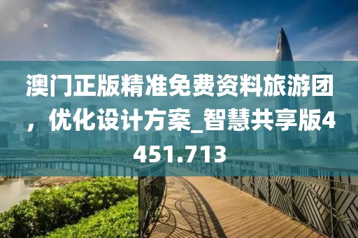 澳门正版精准免费资料旅游团，优化设计方案_智慧共享版4451.713