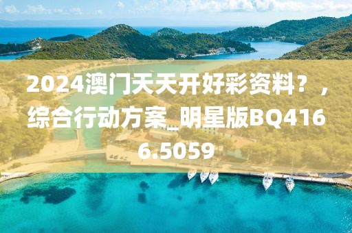 2024澳门天天开好彩资料？，综合行动方案_明星版BQ4166.5059
