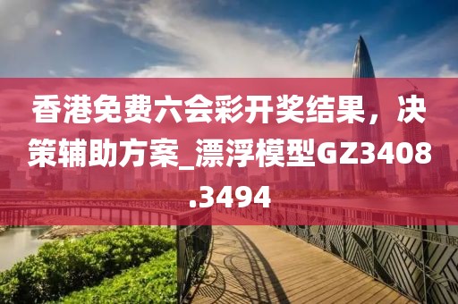 香港免费六会彩开奖结果，决策辅助方案_漂浮模型GZ3408.3494