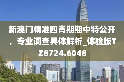 新澳门精准四肖期期中特公开，专业调查具体解析_体验版TZ8724.6048