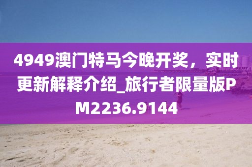 4949澳门特马今晚开奖，实时更新解释介绍_旅行者限量版PM2236.9144