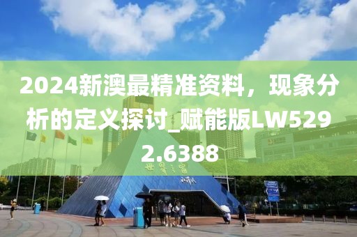 2024新澳最精准资料，现象分析的定义探讨_赋能版LW5292.6388