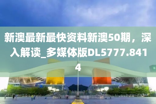 新澳最新最快资料新澳50期，深入解读_多媒体版DL5777.8414
