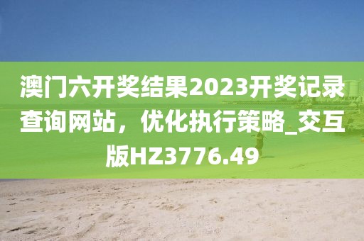 澳门六开奖结果2023开奖记录查询网站，优化执行策略_交互版HZ3776.49