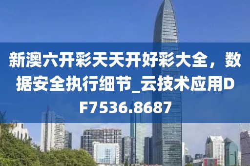 新澳六开彩天天开好彩大全，数据安全执行细节_云技术应用DF7536.8687