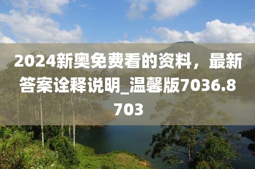2024新奥免费看的资料，最新答案诠释说明_温馨版7036.8703