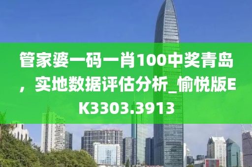 管家婆一码一肖100中奖青岛，实地数据评估分析_愉悦版EK3303.3913