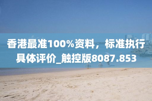 香港最准100%资料，标准执行具体评价_触控版8087.853