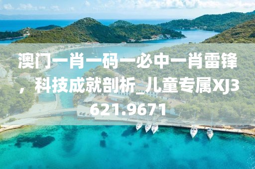 澳门一肖一码一必中一肖雷锋，科技成就剖析_儿童专属XJ3621.9671
