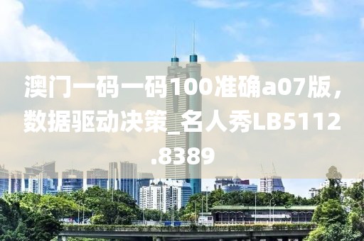 澳门一码一码100准确a07版，数据驱动决策_名人秀LB5112.8389