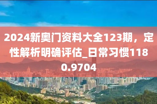 2024新奥门资料大全123期，定性解析明确评估_日常习惯1180.9704