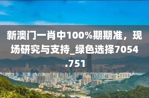 新澳门一肖中100%期期准，现场研究与支持_绿色选择7054.751
