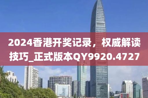 2024香港开奖记录，权威解读技巧_正式版本QY9920.4727
