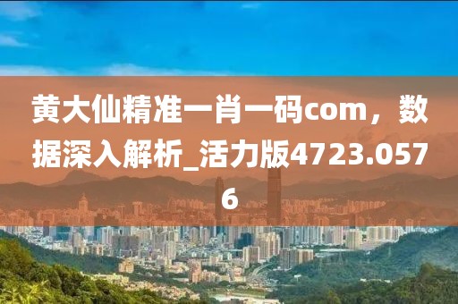 黄大仙精准一肖一码com，数据深入解析_活力版4723.0576