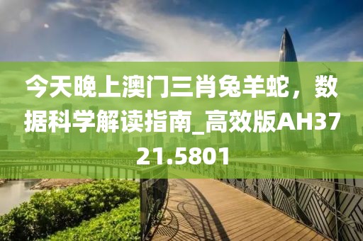今天晚上澳门三肖兔羊蛇，数据科学解读指南_高效版AH3721.5801