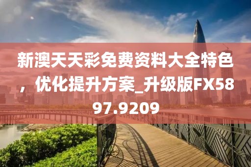 新澳天天彩免费资料大全特色，优化提升方案_升级版FX5897.9209