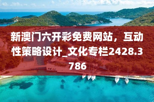 新澳门六开彩免费网站，互动性策略设计_文化专栏2428.3786