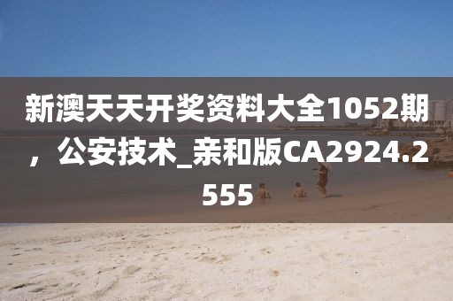 新澳天天开奖资料大全1052期，公安技术_亲和版CA2924.2555