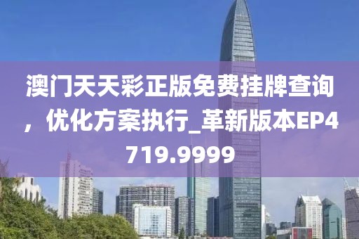 澳门天天彩正版免费挂牌查询，优化方案执行_革新版本EP4719.9999