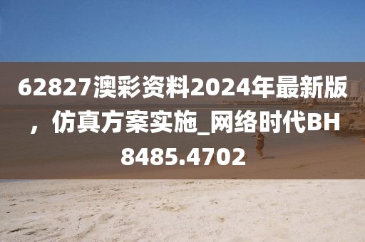 62827澳彩资料2024年最新版，仿真方案实施_网络时代BH8485.4702